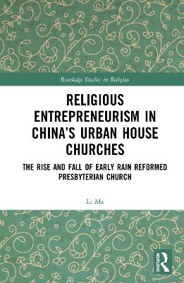 Religious Entrepreneurism in China’s Urban House Churches: The Rise and Fall of Early Rain Reformed Presbyterian Church by Li Ma