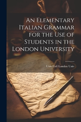 An Elementary Italian Grammar for the Use of Students in the London University by Univ Coll London Univ