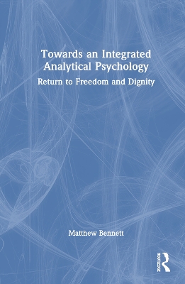 Towards an Integrated Analytical Psychology: Return to Freedom and Dignity by Matthew Bennett