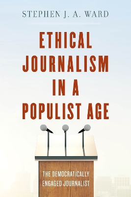 Ethical Journalism in a Populist Age: The Democratically Engaged Journalist by Stephen J. A. Ward
