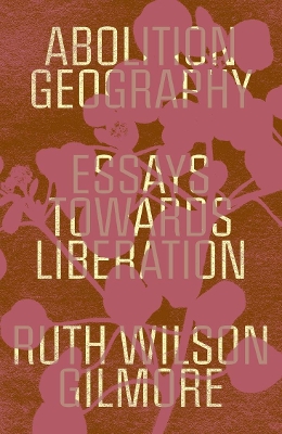 Abolition Geography: Essays Towards Liberation by Ruth Wilson Gilmore