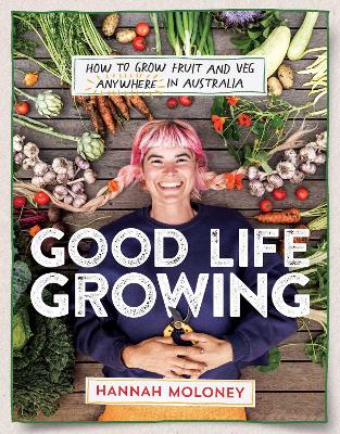 Good Life Growing: How to grow fruit and veg anywhere in Australia by Hannah Moloney