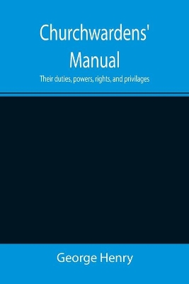 Churchwardens' Manual; Their duties, powers, rights, and privilages book
