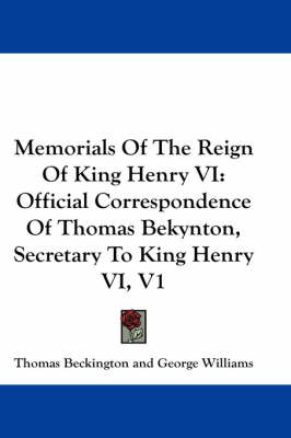 Memorials Of The Reign Of King Henry VI: Official Correspondence Of Thomas Bekynton, Secretary To King Henry VI, V1 by Thomas Beckington