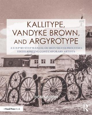 Kallitype, Vandyke Brown, and Argyrotype: A Step-by-Step Manual of Iron-Silver Processes Highlighting Contemporary Artists by Donald Nelson