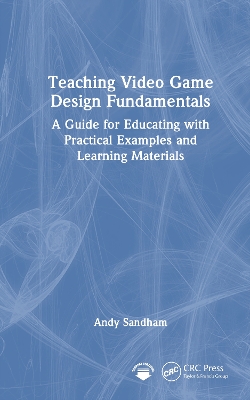 Teaching Video Game Design Fundamentals: A Guide for Educating with Practical Examples and Learning Materials by Andy Sandham