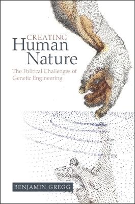 Creating Human Nature: The Political Challenges of Genetic Engineering by Benjamin Gregg