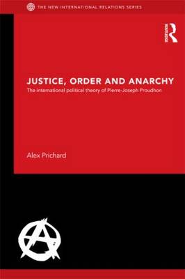 Justice, Order and Anarchy: The international political theory of Pierre-Joseph Proudhon by Alex Prichard