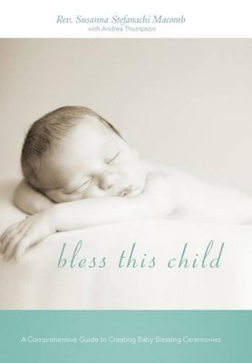 Bless This Child: A Comprehensive Guide to Creating Baby Blessing Ceremonies by REV Susanna Stefanachi Macomb