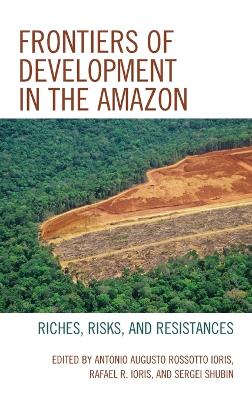 Frontiers of Development in the Amazon: Riches, Risks, and Resistances by Antonio Augusto Rossotto Ioris