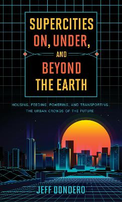 Supercities On, Under, and Beyond the Earth: Housing, Feeding, Powering, and Transporting the Urban Crowds of the Future by Jeff Dondero