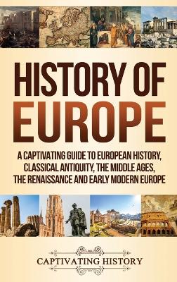 History of Europe: A Captivating Guide to European History, Classical Antiquity, The Middle Ages, The Renaissance and Early Modern Europe book