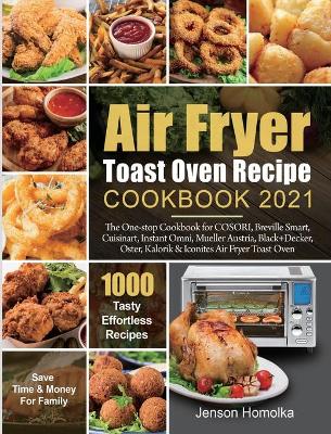 Air Fryer Toast Oven Recipe Cookbook 2021: The One-stop Cookbook for COSORI, Breville Smart, Cuisinart, Instant Omni, Mueller Austria, Black+Decker, Oster, Kalorik & Iconites Air Fryer Toast Oven book