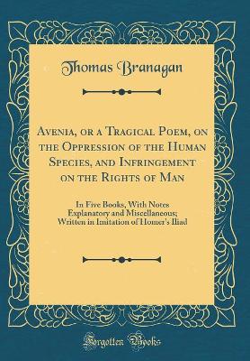Avenia, or a Tragical Poem, on the Oppression of the Human Species, and Infringement on the Rights of Man: In Five Books, with Notes Explanatory and Miscellaneous; Written in Imitation of Homer's Iliad (Classic Reprint) by Thomas Branagan