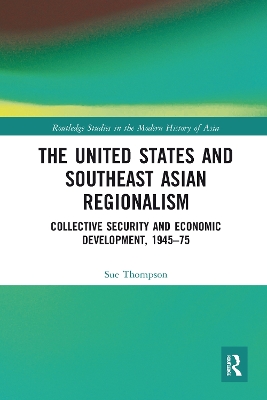 The The United States and Southeast Asian Regionalism: Collective Security and Economic Development, 1945–75 by Sue Thompson