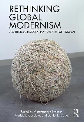 Rethinking Global Modernism: Architectural Historiography and the Postcolonial by Vikramaditya Prakash