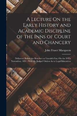 A Lecture On the Early History and Academic Discipline of the Inns of Court and Chancery: Delivered Before the Benchers at Lincoln's Inn, On the 20Th November, 1851: With the Judges' Orders As to Legal Education book