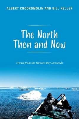 The North Then and Now: Stories from the Hudson Bay Lowlands by Albert Chookomolin