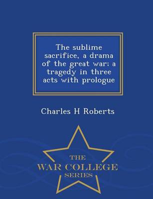 The Sublime Sacrifice, a Drama of the Great War; A Tragedy in Three Acts with Prologue - War College Series book