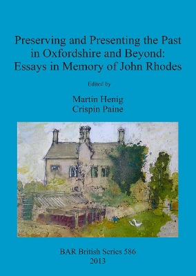 Preserving and Presenting the Past in Oxfordshire and Beyond: Essays in Memory of John Rhodes by Martin Henig