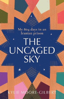 The Uncaged Sky: My 804 Days in an Iranian Prison by Kylie Moore-Gilbert
