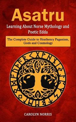 Asatru: Learning About Norse Mythology and Poetic Edda (The Complete Guide to Heathenry Paganism, Gods and Cosmology) book