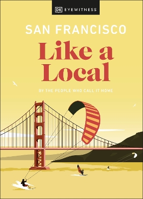 San Francisco Like a Local: By the People Who Call It Home by DK Eyewitness
