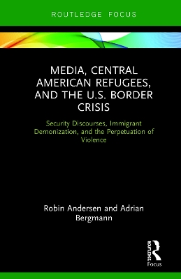 Media, Central American Refugees, and the U.S. Border Crisis: Security Discourses, Immigrant Demonization, and the Perpetuation of Violence by Robin Andersen