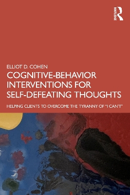 Cognitive Behavior Interventions for Self-Defeating Thoughts: Helping Clients to Overcome the Tyranny of “I Can’t” by Elliot Cohen