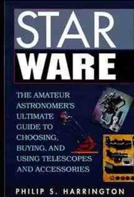 Star Ware: Amateur Astronomer's Ultimate Guide to Choosing, Buying and Using Telescopes and Accessories by Philip S Harrington
