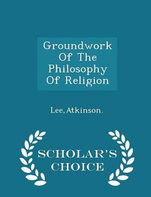 Groundwork of the Philosophy of Religion - Scholar's Choice Edition by Atkinson Lee