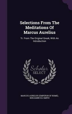 Selections From The Meditations Of Marcus Aurelius: Tr. From The Original Greek, With An Introduction by Marcus Aurelius (Emperor of Rome)