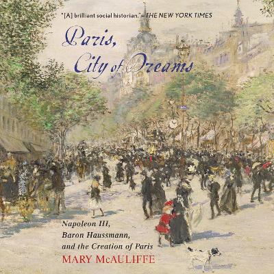 Paris, City of Dreams: Napoleon III, Baron Haussmann, and the Creation of Paris by Mary McAuliffe