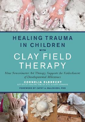 Healing Trauma in Children with Clay Field Therapy: How Sensorimotor Art Therapy Supports the Embodiment of Developmental Milestones book