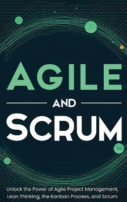 Agile and Scrum: Unlock the Power of Agile Project Management, Lean Thinking, the Kanban Process, and Scrum book