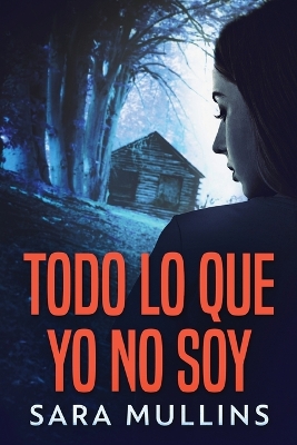 Todo lo que yo no soy by Sara Mullins