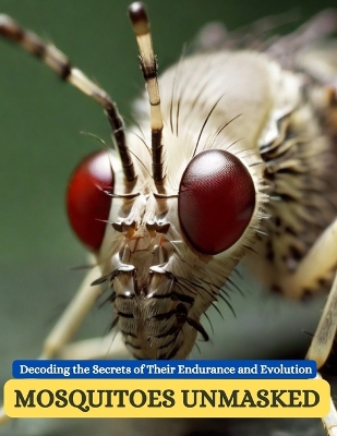 Mosquitoes Unmasked: Decoding the Secrets of Their Endurance and Evolution book