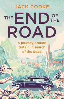 The End of the Road: A journey around Britain in search of the dead by Jack Cooke