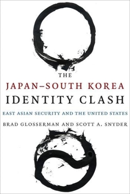 The Japan–South Korea Identity Clash: East Asian Security and the United States by Brad Glosserman