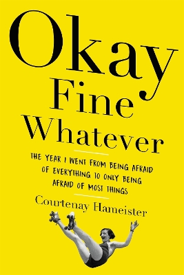Okay Fine Whatever: The Year I Went from Being Afraid of Everything to Only Being Afraid of Most Things by Courtenay Hameister