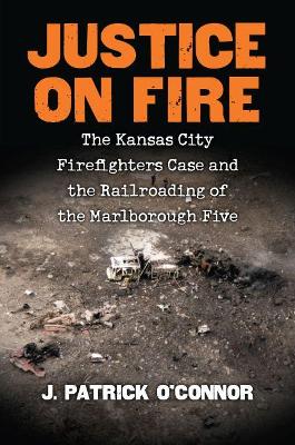 Justice on Fire: The Kansas City Firefighters Case and the Railroading of the Marlborough Five book