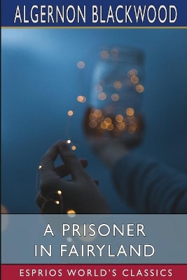 A Prisoner in Fairyland (Esprios Classics): (The Book That 'Uncle Paul' Wrote) by Algernon Blackwood