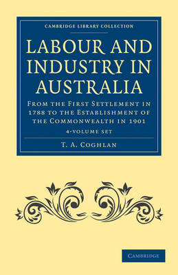 Labour and Industry in Australia 4 Volume Set: From the First Settlement in 1788 to the Establishment of the Commonwealth in 1901 by T. A. Coghlan