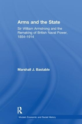 Arms and the State: Sir William Armstrong and the Remaking of British Naval Power, 1854–1914 by Marshall J. Bastable