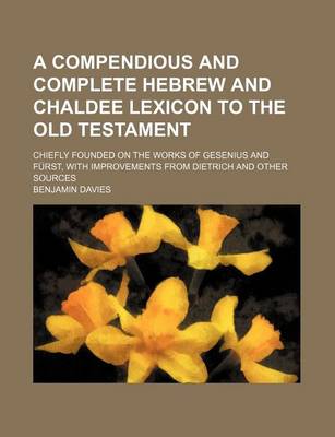A Compendious and Complete Hebrew and Chaldee Lexicon to the Old Testament; Chiefly Founded on the Works of Gesenius and Furst, with Improvements Fr by Benjamin Ed Davies