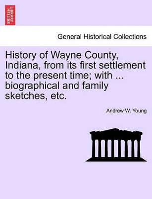 History of Wayne County, Indiana, from its first settlement to the present time; with ... biographical and family sketches, etc. by Andrew W Young