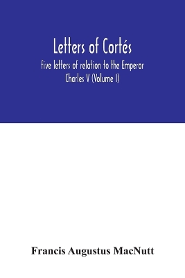 Letters of Cortés: five letters of relation to the Emperor Charles V (Volume I) book