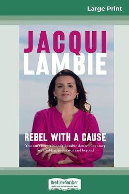 Rebel with a Cause: You can't keep a bloody Lambie down - my story from soldier to senator and beyond (16pt Large Print Edition) by Jacqui Lambie