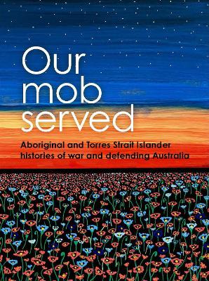 Our Mob Served: Aboriginal and Torres Strait Islander Histories of War and Defending Australia book