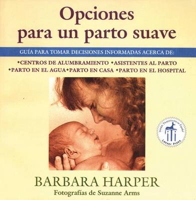 Opciones Para Un Parto Suave: Guía Para Tomar Decisiones Informadas Acerca de Centros de Alumbramiento, Asistentes Al Parto, Parto En El Agua, Parto En Casa, Y Parto En El Hospital book